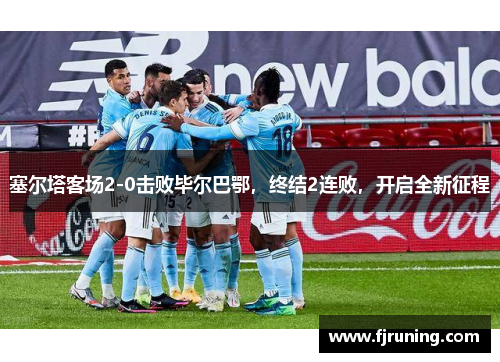 塞尔塔客场2-0击败毕尔巴鄂，终结2连败，开启全新征程